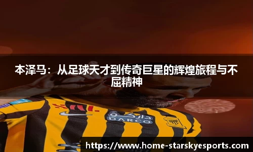本泽马：从足球天才到传奇巨星的辉煌旅程与不屈精神